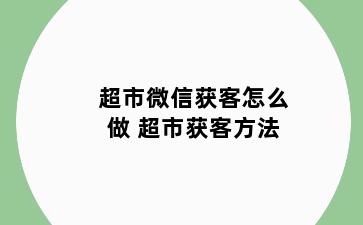 超市微信获客怎么做 超市获客方法